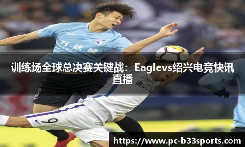 训练场全球总决赛关键战：Eaglevs绍兴电竞快讯直播